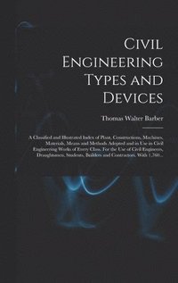 bokomslag Civil Engineering Types and Devices; a Classified and Illustrated Index of Plant, Constructions, Machines, Materials, Means and Methods Adopted and in Use in Civil Engineering Works of Every Class.