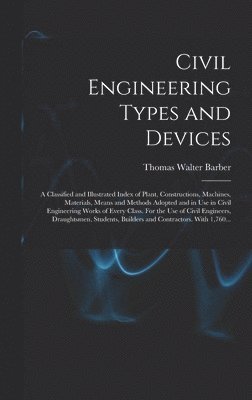 bokomslag Civil Engineering Types and Devices; a Classified and Illustrated Index of Plant, Constructions, Machines, Materials, Means and Methods Adopted and in Use in Civil Engineering Works of Every Class.