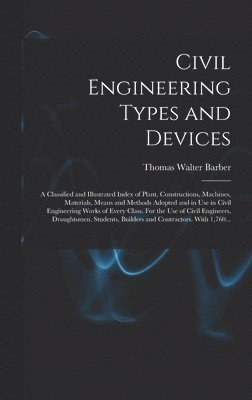 Civil Engineering Types and Devices; a Classified and Illustrated Index of Plant, Constructions, Machines, Materials, Means and Methods Adopted and in Use in Civil Engineering Works of Every Class. 1