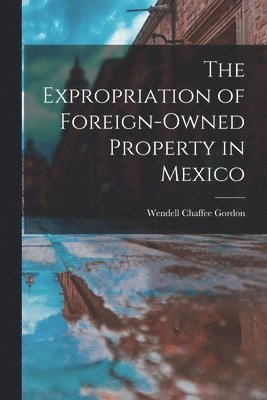 Wendell Chaffee 1916- Gordon, Wendell Chaffee Gordon - The Expropriation of Foreign-owned Property in Mexico, Häftad