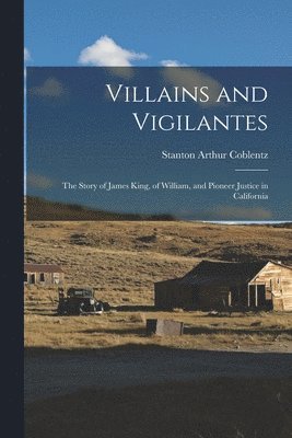 Villains and Vigilantes; the Story of James King, of William, and Pioneer Justice in California 1