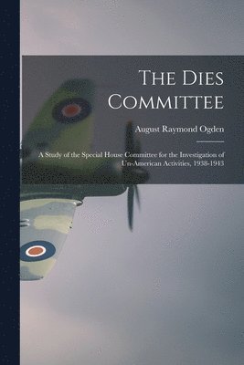 August Raymond Ogden - The Dies Committee; a Study of the Special House Committee for the Investigation of Un-American Activities, 1938-1943, Häftad
