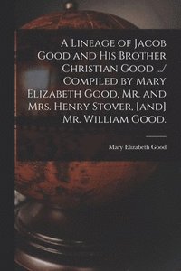 bokomslag A Lineage of Jacob Good and His Brother Christian Good .../ Compiled by Mary Elizabeth Good, Mr. and Mrs. Henry Stover, [and] Mr. William Good.