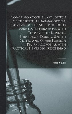 Companion to the Last Edition of the British Pharmacopoeia, Comparing the Strength of Its Various Preparations With Those of the London, Edinburgh, Dublin, United States, and Other Foreign 1