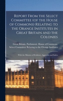 Great Britain Parliament House of C - Report From the Select Committee (of the House of Commons) Relating to the Orange Institutes in Great Britain and the Colonies; With the Minutes of Evidence, Appendix and Index, Inbunden