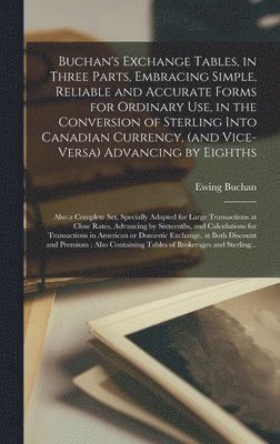 Buchan's Exchange Tables, in Three Parts, Embracing Simple, Reliable and Accurate Forms for Ordinary Use, in the Conversion of Sterling Into Canadian Currency, (and Vice-versa) Advancing by Eighths; 1