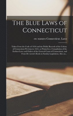 The Blue Laws of Connecticut; Taken From the Code of 1650 and the Public Records of the Colony of Connecticut Previous to 1655, as Printed in a Compilation of the Earliest Laws and Orders of the 1
