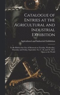 bokomslag Catalogue of Entries at the Agricultural and Industrial Exhibition [microform]