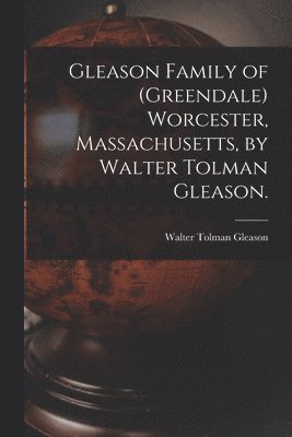 Gleason Family of (Greendale) Worcester, Massachusetts, by Walter Tolman Gleason. 1