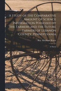 bokomslag A Study of the Comparative Amount of Science Information Possessed by the Farmers and the Future Farmers of Lebanon County, Pennsylvania [microform]: