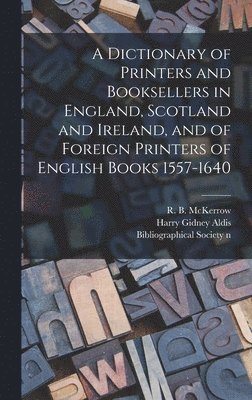 A Dictionary of Printers and Booksellers in England, Scotland and Ireland, and of Foreign Printers of English Books 1557-1640 1
