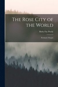 bokomslag The Rose City of the World: Portland, Oregon