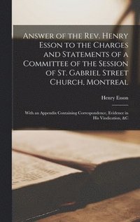 bokomslag Answer of the Rev. Henry Esson to the Charges and Statements of a Committee of the Session of St. Gabriel Street Church, Montreal [microform]