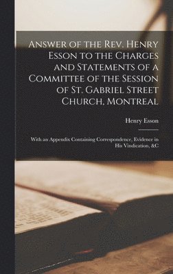 Answer of the Rev. Henry Esson to the Charges and Statements of a Committee of the Session of St. Gabriel Street Church, Montreal [microform] 1