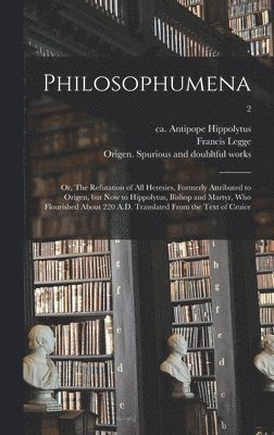 Francis Legge, Antipope Ca  or . Hippolytus, Origen Spurious and Doubltful Works - Philosophumena; or, The Refutation of All Heresies, Formerly Attributed to Origen, but Now to Hippolytus, Bishop and Martyr, Who Flourished About 220 A.D. Translated From the Text of Cruice; 2, Inbunden