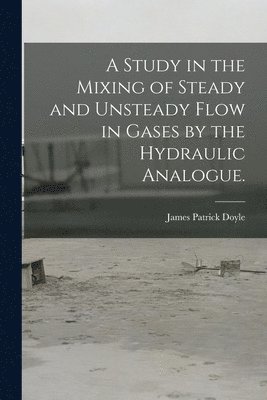 bokomslag A Study in the Mixing of Steady and Unsteady Flow in Gases by the Hydraulic Analogue.