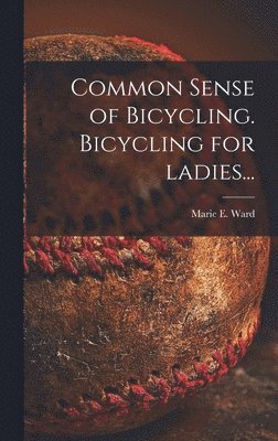 Marie E Ward - Common Sense of Bicycling. Bicycling for Ladies..., Inbunden