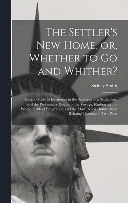 Settler's New Home, or, Whether to Go and Whither? [microform]