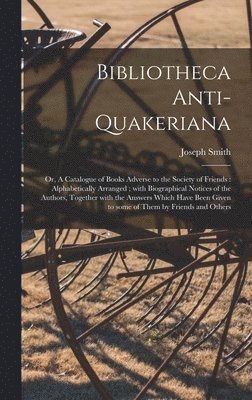 Bibliotheca Anti-Quakeriana; or, A Catalogue of Books Adverse to the Society of Friends 1