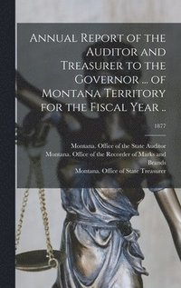 bokomslag Annual Report of the Auditor and Treasurer to the Governor ... of Montana Territory for the Fiscal Year ..; 1877