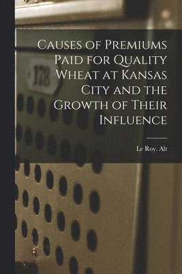 Le Roy Alt - Causes of Premiums Paid for Quality Wheat at Kansas City and the Growth of Their Influence, Häftad