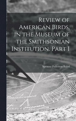 bokomslag Review of American Birds, in the Museum of the Smithsonian Institution. Part I