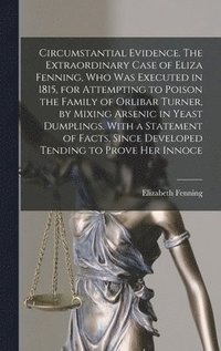 bokomslag Circumstantial Evidence. The Extraordinary Case of Eliza Fenning, Who Was Executed in 1815, for Attempting to Poison the Family of Orlibar Turner, by Mixing Arsenic in Yeast Dumplings. With a