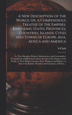 S Clark, S. Clark - New Description of the World, or, A Compendious Treatise of the Empires, Kingdoms, States, Provinces, Countries, Islands, Cities and Towns of Europe, Asia, Africa and America [microform], Inbunden