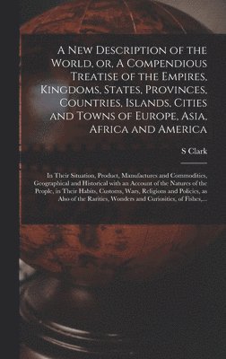 A New Description of the World, or, A Compendious Treatise of the Empires, Kingdoms, States, Provinces, Countries, Islands, Cities and Towns of Europe, Asia, Africa and America [microform] 1