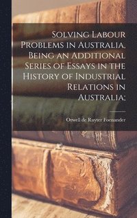 bokomslag Solving Labour Problems in Australia, Being an Additional Series of Essays in the History of Industrial Relations in Australia;