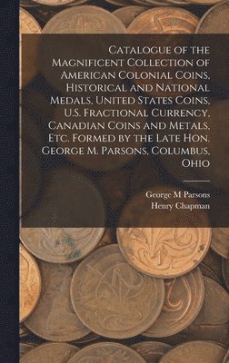 George M Parsons, Henry Chapman - Catalogue of the Magnificent Collection of American Colonial Coins, Historical and National Medals, United States Coins, U.S. Fractional Currency, Canadian Coins and Metals, Etc. Formed by the Late Hon. George M. Parsons, Columbus, Ohio, Inbunden