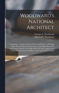 bokomslag Woodward's National Architect; Containing ... Original Designs, Plans and Details, to Working Scale, for the Practical Construction of Dwelling Houses for the Country, Suburb and Village.With Full