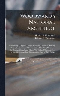 bokomslag Woodward's National Architect; Containing ... Original Designs, Plans and Details, to Working Scale, for the Practical Construction of Dwelling Houses for the Country, Suburb and Village.With Full ...