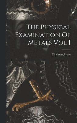 The Physical Examination Of Metals Vol I 1