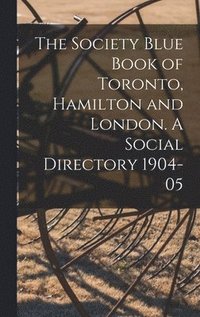 bokomslag Society Blue Book of Toronto, Hamilton and London. A Social Directory 1904-05
