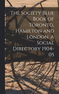 bokomslag The Society Blue Book of Toronto, Hamilton and London. A Social Directory 1904-05