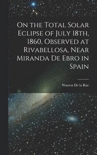 bokomslag On the Total Solar Eclipse of July 18th, 1860, Observed at Rivabellosa, Near Miranda De Ebro in Spain