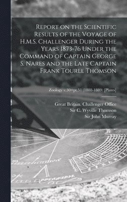 Report on the Scientific Results of the Voyage of H.M.S. Challenger During the Years 1873-76 Under the Command of Captain George S. Nares and the Late Captain Frank Tourle Thomson; Zoology v.30=pt.51 1