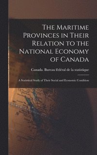 bokomslag The Maritime Provinces in Their Relation to the National Economy of Canada: a Statistical Study of Their Social and Economic Condition