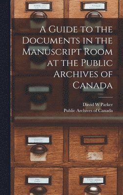 Guide to the Documents in the Manuscript Room at the Public Archives of Canada [microform]