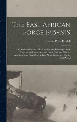 The East African Force 1915-1919; an Unofficial Record of Its Creation and Fighting Career; Together With Some Account of the Civil and Military Administrative Conditions in East Africa Before and 1