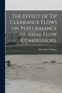 bokomslag The Effect of Tip Clearance Flows on Performance of Axial Flow Compressors.