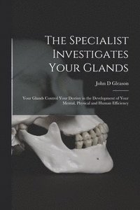 bokomslag The Specialist Investigates Your Glands; Your Glands Control Your Destiny in the Development of Your Mental, Physical and Human Efficiency