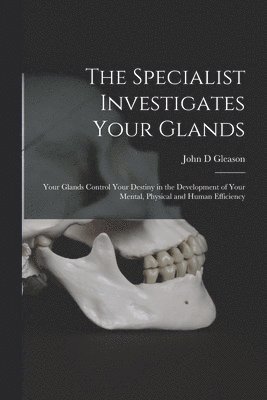 The Specialist Investigates Your Glands; Your Glands Control Your Destiny in the Development of Your Mental, Physical and Human Efficiency