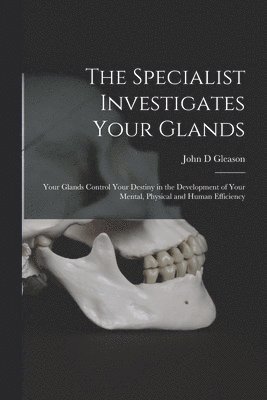 The Specialist Investigates Your Glands; Your Glands Control Your Destiny in the Development of Your Mental, Physical and Human Efficiency 1