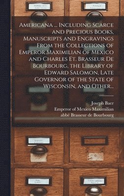 Americana ... Including Scarce and Precious Books, Manuscripts and Engravings From the Collections of Emperor Maximilian of Mexico and Charles Et. Brasseur De Bourbourg, the Library of Edward 1
