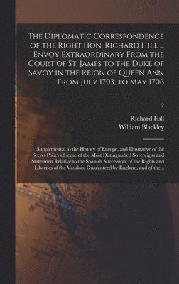 Richard 1655-1727 Hill, Richard Hill - Diplomatic Correspondence of the Right Hon. Richard Hill ... Envoy Extraordinary From the Court of St. James to the Duke of Savoy in the Reign of Queen Ann From July 1703, to May 1706; Supplemental to the History of Europe, and Illustrative of The...; 2, Inbunden