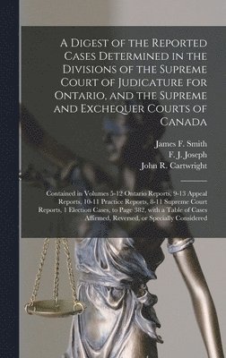 A Digest of the Reported Cases Determined in the Divisions of the Supreme Court of Judicature for Ontario, and the Supreme and Exchequer Courts of Canada [microform] 1
