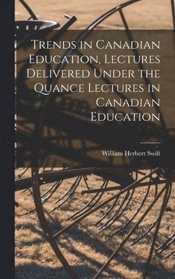 Trends in Canadian Education, Lectures Delivered Under the Quance Lectures in Canadian Education 1