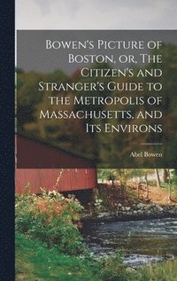 bokomslag Bowen's Picture of Boston, or, The Citizen's and Stranger's Guide to the Metropolis of Massachusetts, and Its Environs